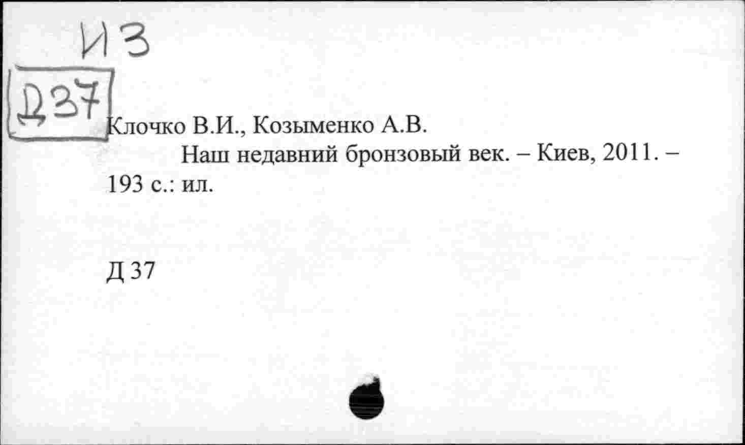 ﻿<лочко В.И., Козыменко А.В.
Наш недавний бронзовый век. - Киев, 2011.— 193 с.: ил.
дм